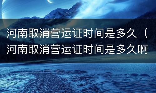 河南取消营运证时间是多久（河南取消营运证时间是多久啊）