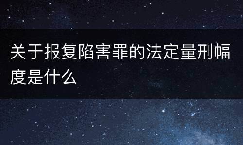 关于报复陷害罪的法定量刑幅度是什么