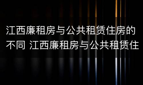 江西廉租房与公共租赁住房的不同 江西廉租房与公共租赁住房的不同之处