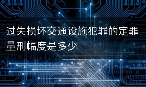 过失损坏交通设施犯罪的定罪量刑幅度是多少