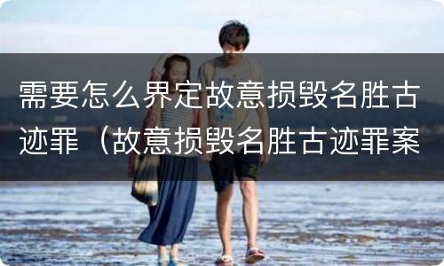 需要怎么界定故意损毁名胜古迹罪（故意损毁名胜古迹罪案例）