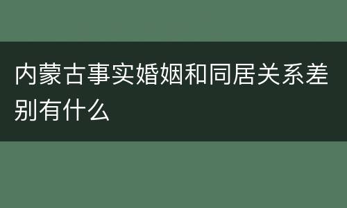 内蒙古事实婚姻和同居关系差别有什么