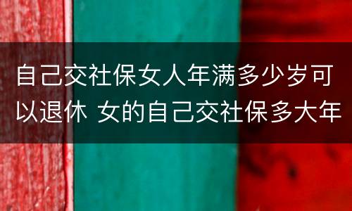 自己交社保女人年满多少岁可以退休 女的自己交社保多大年龄可以退休