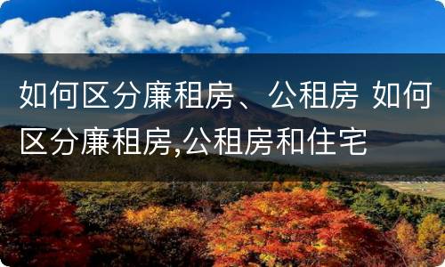 如何区分廉租房、公租房 如何区分廉租房,公租房和住宅