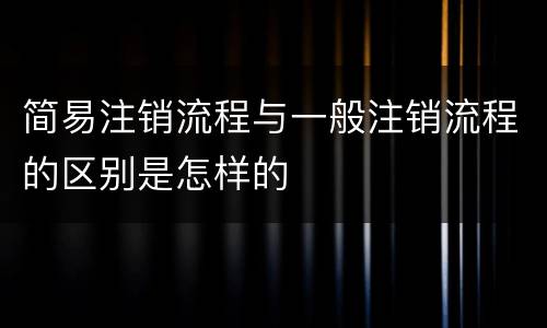 简易注销流程与一般注销流程的区别是怎样的