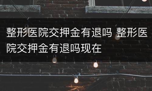 整形医院交押金有退吗 整形医院交押金有退吗现在