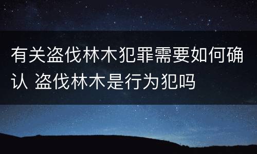 有关盗伐林木犯罪需要如何确认 盗伐林木是行为犯吗