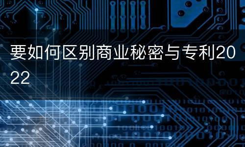 要如何区别商业秘密与专利2022