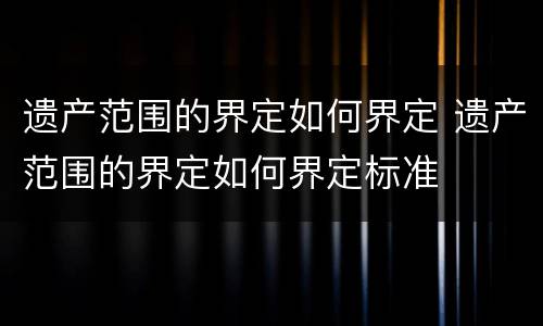 遗产范围的界定如何界定 遗产范围的界定如何界定标准