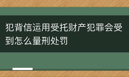 犯背信运用受托财产犯罪会受到怎么量刑处罚