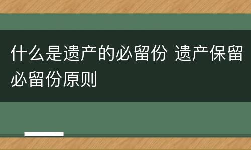 什么是遗产的必留份 遗产保留必留份原则