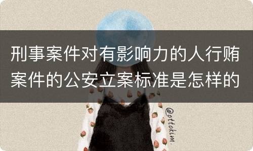 刑事案件对有影响力的人行贿案件的公安立案标准是怎样的