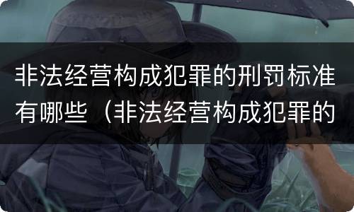 非法经营构成犯罪的刑罚标准有哪些（非法经营构成犯罪的刑罚标准有哪些内容）