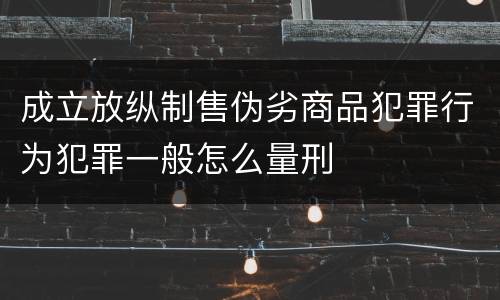 成立放纵制售伪劣商品犯罪行为犯罪一般怎么量刑