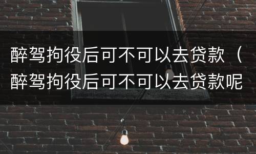 醉驾拘役后可不可以去贷款（醉驾拘役后可不可以去贷款呢）