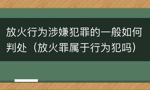 放火行为涉嫌犯罪的一般如何判处（放火罪属于行为犯吗）