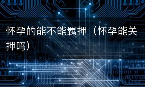 怀孕的能不能羁押（怀孕能关押吗）