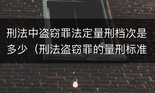 刑法中盗窃罪法定量刑档次是多少（刑法盗窃罪的量刑标准）