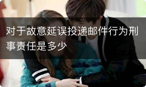 对于故意延误投递邮件行为刑事责任是多少