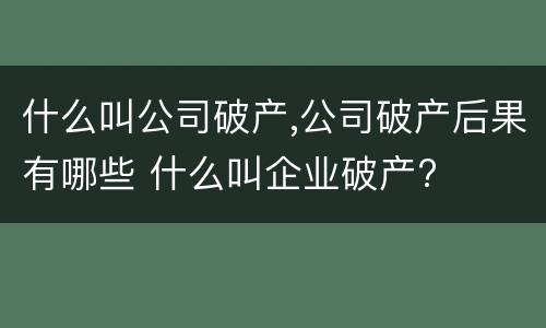 什么叫公司破产,公司破产后果有哪些 什么叫企业破产?