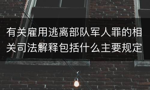 有关雇用逃离部队军人罪的相关司法解释包括什么主要规定