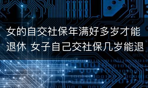 女的自交社保年满好多岁才能退休 女子自己交社保几岁能退休