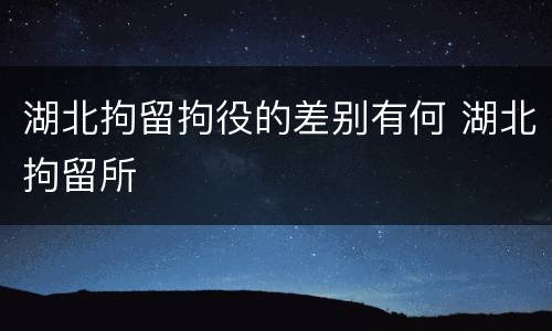湖北拘留拘役的差别有何 湖北拘留所