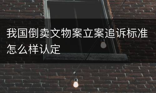 我国倒卖文物案立案追诉标准怎么样认定