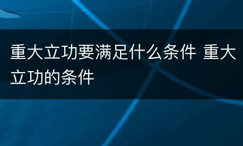 重大立功要满足什么条件 重大立功的条件