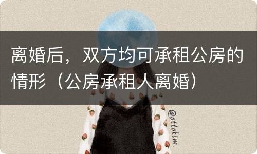 离婚后，双方均可承租公房的情形（公房承租人离婚）