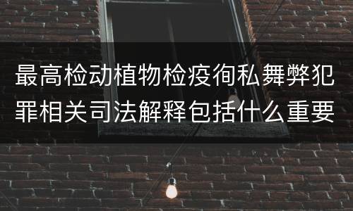 最高检动植物检疫徇私舞弊犯罪相关司法解释包括什么重要内容
