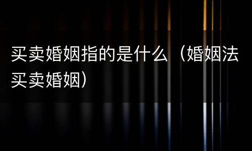 买卖婚姻指的是什么（婚姻法买卖婚姻）