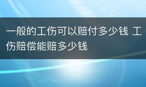 一般的工伤可以赔付多少钱 工伤赔偿能赔多少钱