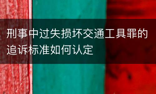 刑事中过失损坏交通工具罪的追诉标准如何认定