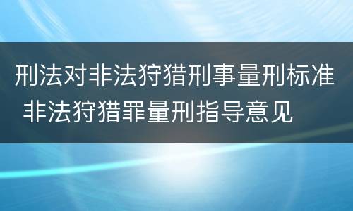 刑法对非法狩猎刑事量刑标准 非法狩猎罪量刑指导意见