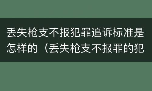 丢失枪支不报犯罪追诉标准是怎样的（丢失枪支不报罪的犯罪主体）