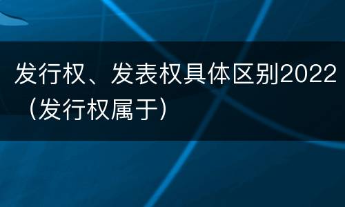 发行权、发表权具体区别2022（发行权属于）