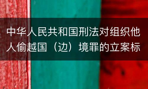 中华人民共和国刑法对组织他人偷越国（边）境罪的立案标准是什么