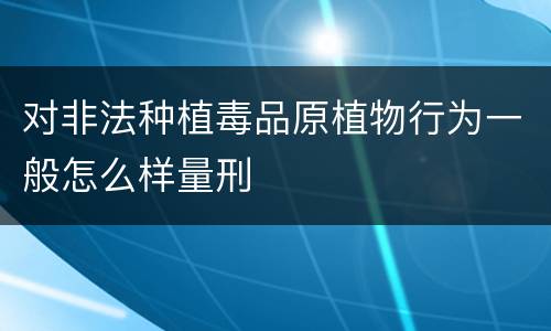 对非法种植毒品原植物行为一般怎么样量刑