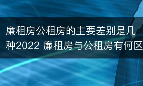 廉租房公租房的主要差别是几种2022 廉租房与公租房有何区别