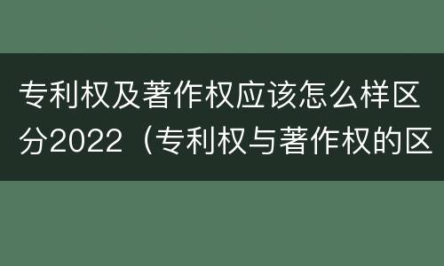 专利权及著作权应该怎么样区分2022（专利权与著作权的区别）