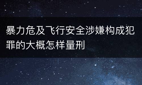 暴力危及飞行安全涉嫌构成犯罪的大概怎样量刑