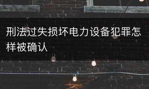 刑法过失损坏电力设备犯罪怎样被确认