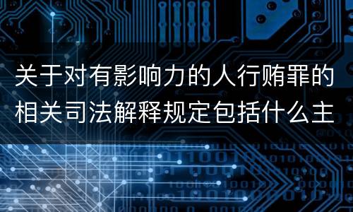 关于对有影响力的人行贿罪的相关司法解释规定包括什么主要内容