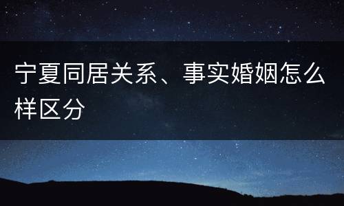 宁夏同居关系、事实婚姻怎么样区分