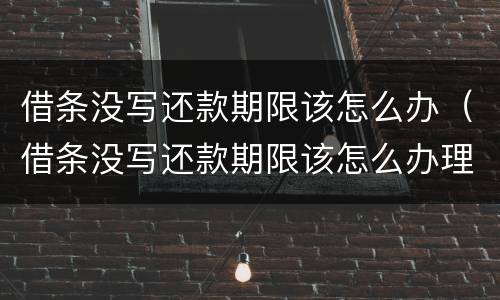 借条没写还款期限该怎么办（借条没写还款期限该怎么办理）