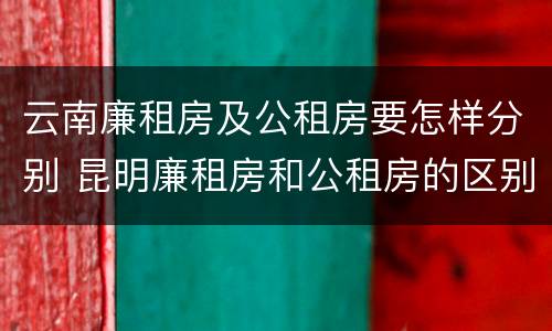 云南廉租房及公租房要怎样分别 昆明廉租房和公租房的区别