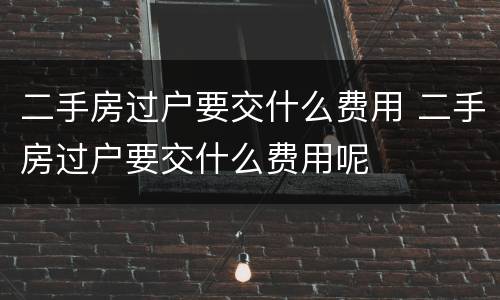 二手房过户要交什么费用 二手房过户要交什么费用呢