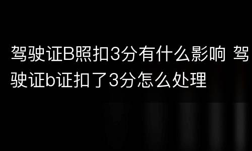 驾驶证B照扣3分有什么影响 驾驶证b证扣了3分怎么处理