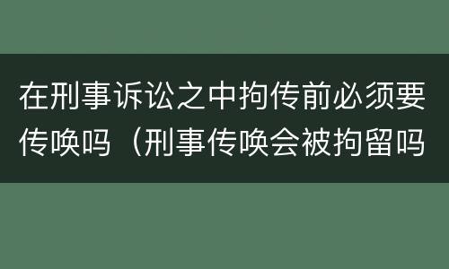在刑事诉讼之中拘传前必须要传唤吗（刑事传唤会被拘留吗）